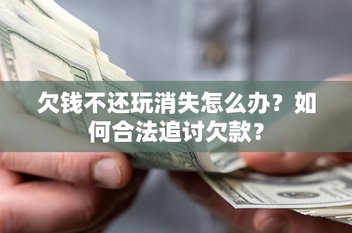 武汉欠钱不还玩消失怎么办？如何合法追讨欠款？