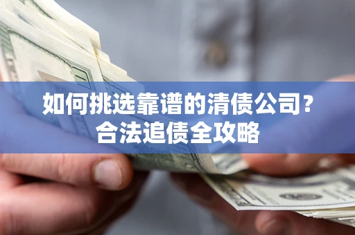 武汉如何挑选靠谱的清债公司?合法追债全攻略 武汉如何挑选靠谱的清债公司?合法追债全攻略