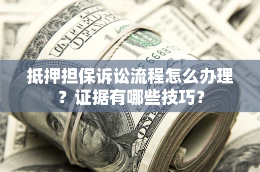 武汉抵押担保诉讼流程怎么办理？证据有哪些技巧？