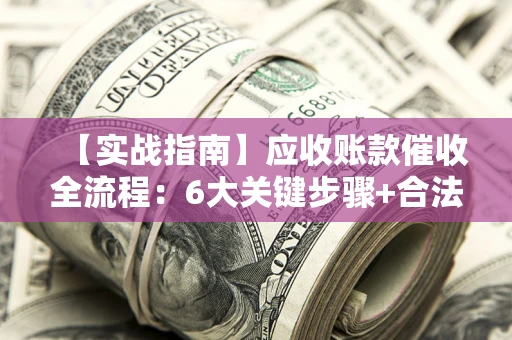 武汉【实战指南】应收账款催收全流程：6大关键步骤+合法回款技巧