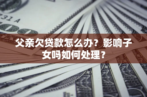 武汉父亲欠贷款怎么办？影响子女吗如何处理？