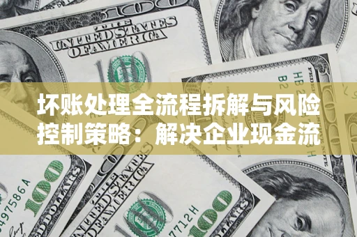 武汉坏账处理全流程拆解与风险控制策略：解决企业现金流顽疾的实战指南