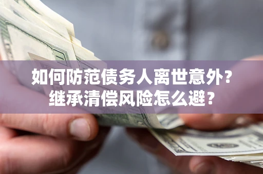 武汉如何防范债务人离世意外？继承清偿风险怎么避？
