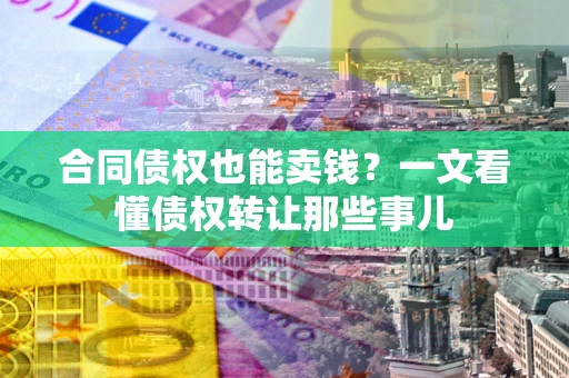 武汉合同债权也能卖钱？一文看懂债权转让那些事儿