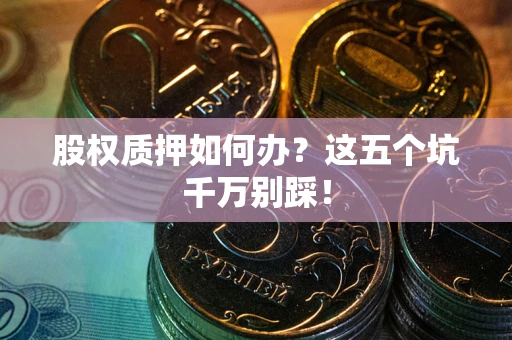 武汉股权质押如何办？这五个坑千万别踩！