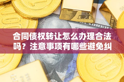 武汉合同债权转让怎么办理合法吗？注意事项有哪些避免纠纷？