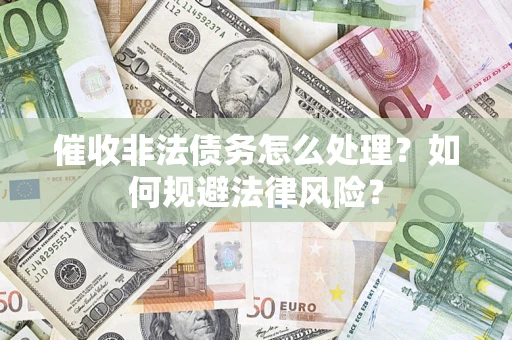 武汉催收非法债务怎么处理？如何规避法律风险？