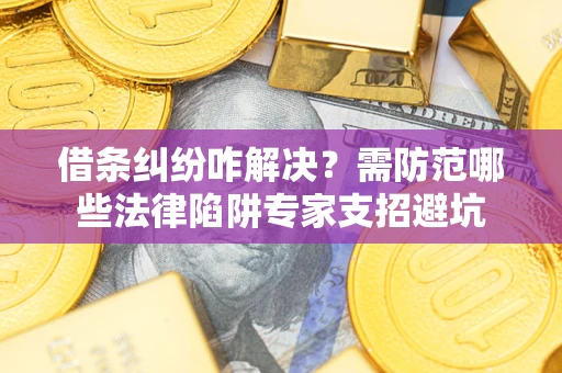 武汉借条纠纷咋解决？需防范哪些法律陷阱专家支招避坑