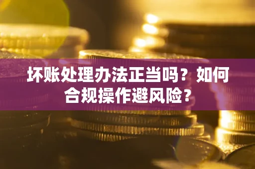 武汉坏账处理办法正当吗？如何合规操作避风险？