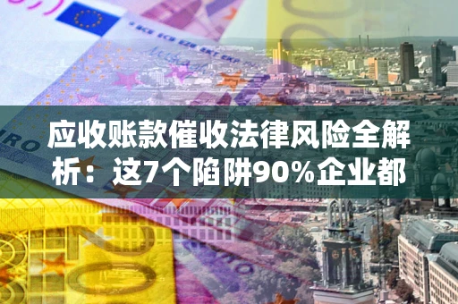 武汉应收账款催收法律风险全解析：这7个陷阱90%企业都踩过（含合规应对指南）