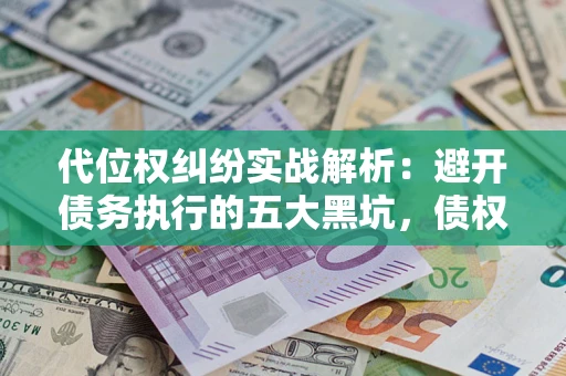 武汉代位权纠纷实战解析：避开债务执行的五大黑坑，债权人必看指南