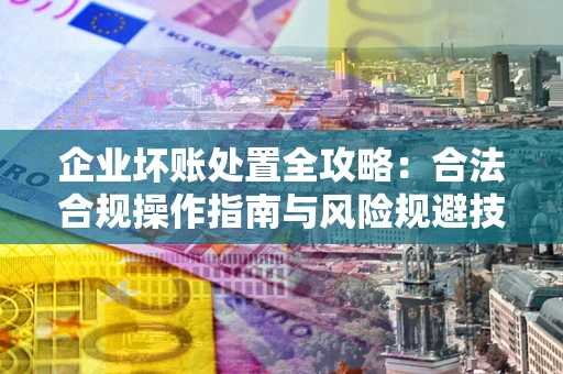 武汉企业坏账处置全攻略：合法合规操作指南与风险规避技巧解析