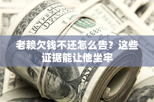 武汉老赖欠钱不还怎么告？这些证据能让他坐牢