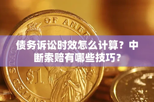 武汉债务诉讼时效怎么计算？中断索赔有哪些技巧？