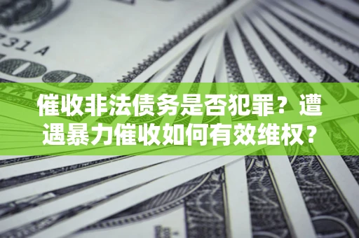 武汉催收非法债务是否犯罪?遭遇暴力催收如何有效维权? 武汉催收非法债务是否犯罪?遭遇暴力催收如何有效维权?