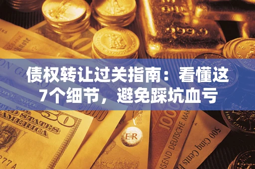 武汉债权转让过关指南：看懂这7个细节，避免踩坑血亏