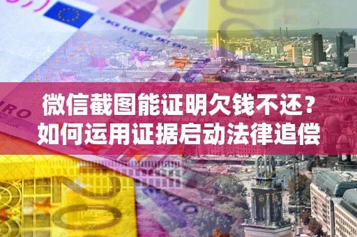 武汉微信截图能证明欠钱不还？如何运用证据启动法律追偿程序？