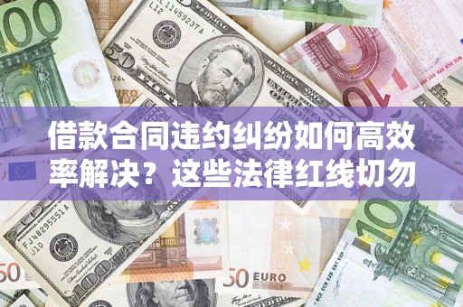 武汉借款合同违约纠纷如何高效率解决？这些法律红线切勿触碰