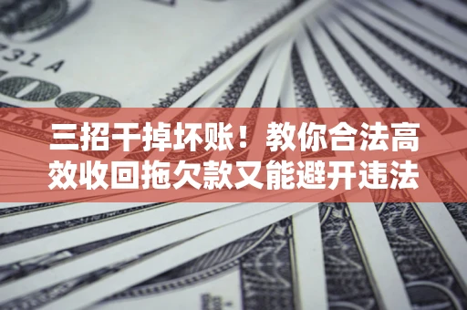 武汉三招干掉坏账！教你合法高效收回拖欠款又能避开违法雷区