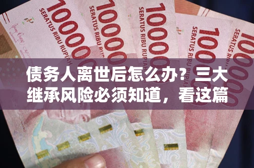 武汉债务人离世后怎么办？三大继承风险必须知道，看这篇就够了
