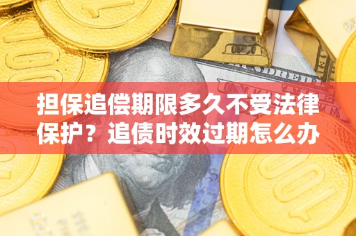 武汉担保追偿期限多久不受法律保护？追债时效过期怎么办？