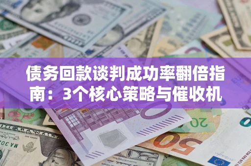 武汉债务回款谈判成功率翻倍指南：3个核心策略与催收机构避坑法则
