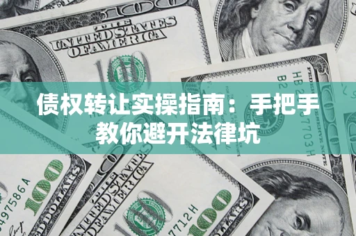 武汉债权转让实操指南：手把手教你避开法律坑
