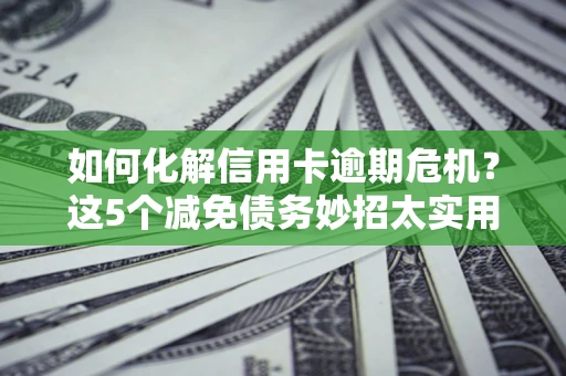 武汉如何化解信用卡逾期危机？这5个减免债务妙招太实用