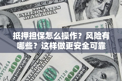 武汉抵押担保怎么操作？风险有哪些？这样做更安全可靠
