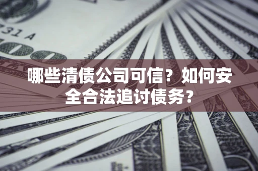 武汉哪些清债公司可信？如何安全合法追讨债务？