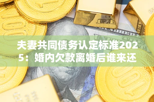 武汉夫妻共同债务认定标准2025:婚内欠款离婚后谁来还? 武汉夫妻共同债务认定标准2025:婚内欠款离婚后谁来还?