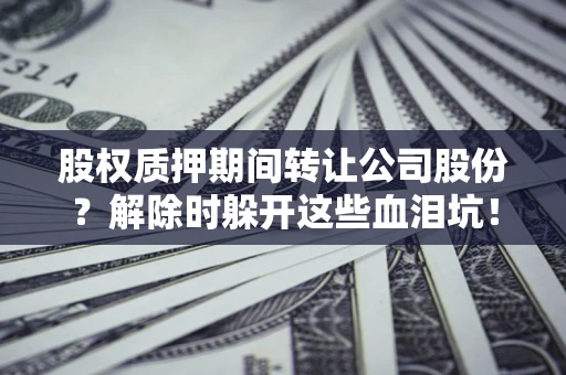 武汉股权质押期间转让公司股份？解除时躲开这些血泪坑！