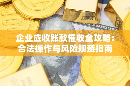武汉企业应收账款催收全攻略：合法操作与风险规避指南