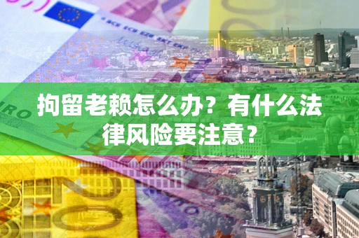 武汉拘留老赖怎么办？有什么法律风险要注意？