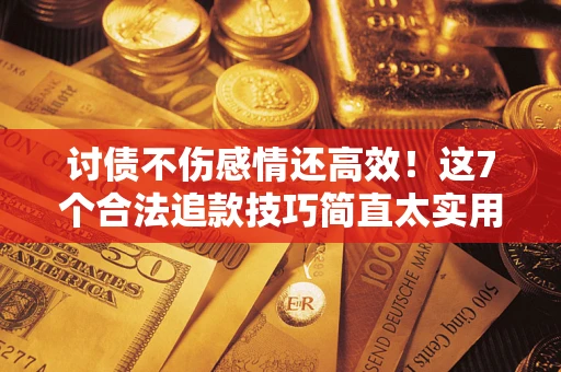 武汉讨债不伤感情还高效！这7个合法追款技巧简直太实用