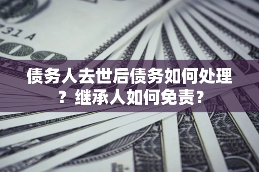 武汉债务人去世后债务如何处理？继承人如何免责？