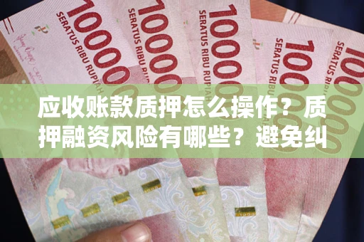 武汉应收账款质押怎么操作？质押融资风险有哪些？避免纠纷高效融资技巧