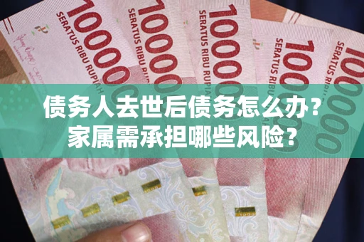 武汉债务人去世后债务怎么办？家属需承担哪些风险？
