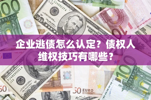 武汉企业逃债怎么认定？债权人维权技巧有哪些？