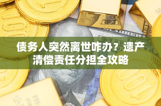武汉债务人突然离世咋办？遗产清偿责任分担全攻略