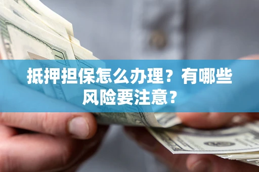 武汉抵押担保怎么办理？有哪些风险要注意？