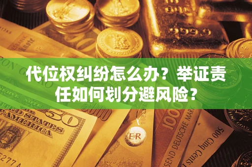 武汉代位权纠纷怎么办？举证责任如何划分避风险？