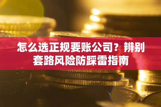 武汉怎么选正规要账公司？辨别套路风险防踩雷指南