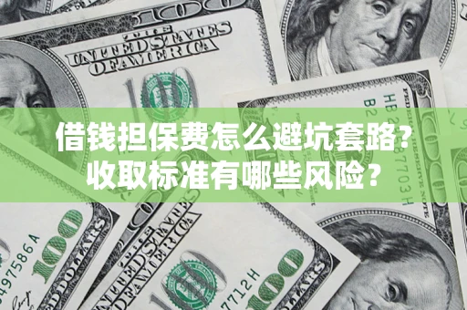 武汉借钱担保费怎么避坑套路?收取标准有哪些风险? 武汉借钱担保费怎么避坑套路?收取标准有哪些风险?