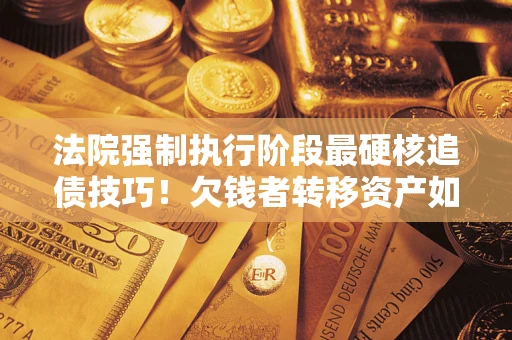 武汉法院强制执行阶段最硬核追债技巧！欠钱者转移资产如何破解？
