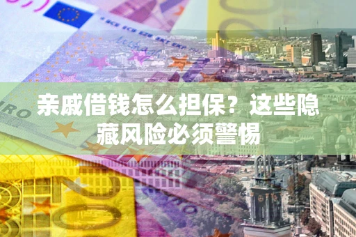 武汉亲戚借钱怎么担保？这些隐藏风险必须警惕