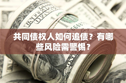 武汉共同债权人如何追债？有哪些风险需警惕？