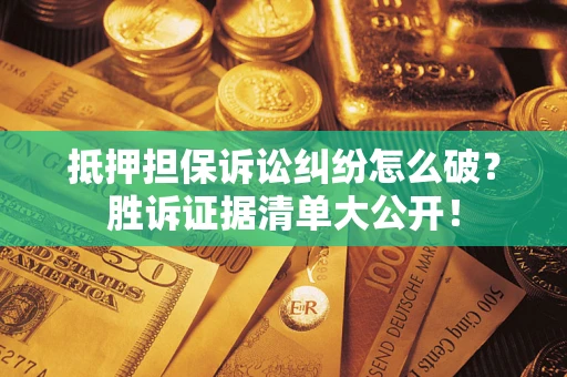 武汉抵押担保诉讼纠纷怎么破？胜诉证据清单大公开！