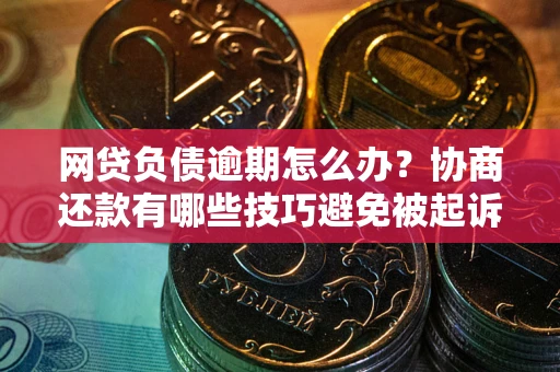 武汉网贷负债逾期怎么办？协商还款有哪些技巧避免被起诉？
