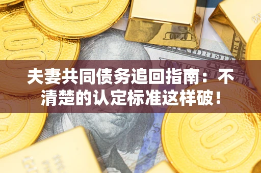 武汉夫妻共同债务追回指南：不清楚的认定标准这样破！